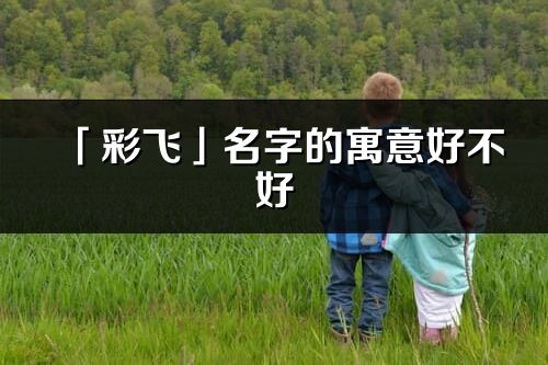 「彩飛」名字的寓意好不好_彩飛含義分析