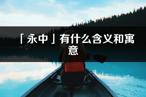 「永中」有什么含義和寓意_永中名字的出處與意思