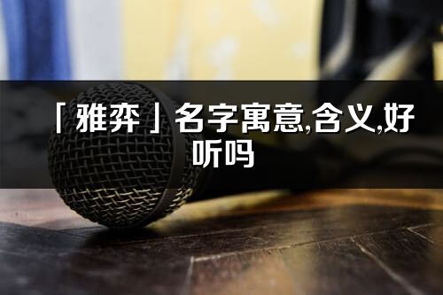 「雅弈」名字寓意,含義,好聽嗎_雅弈名字分析打分