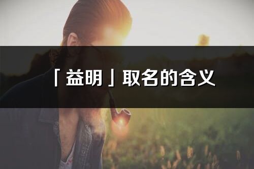 「益明」取名的含義_益明名字寓意