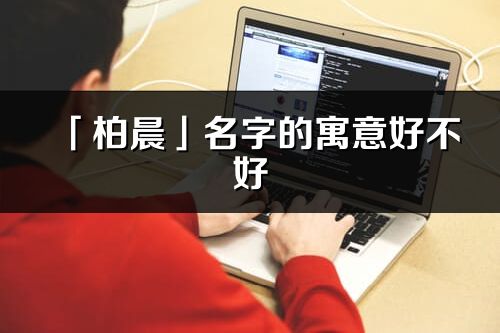 「柏晨」名字的寓意好不好_柏晨含義分析