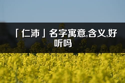 「仁沛」名字寓意,含義,好聽嗎_仁沛名字分析打分