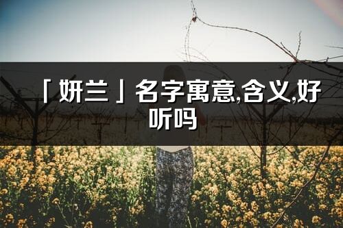 「妍蘭」名字寓意,含義,好聽嗎_妍蘭名字分析打分