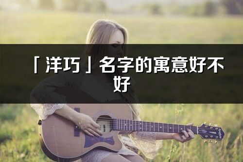 「洋巧」名字的寓意好不好_洋巧含義分析