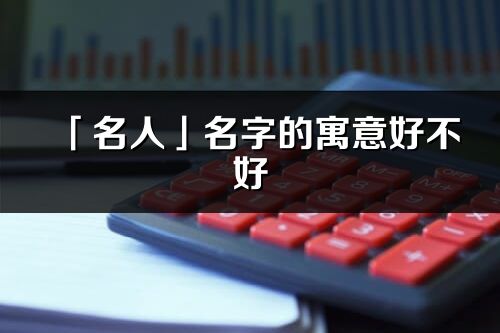 「名人」名字的寓意好不好_名人含義分析