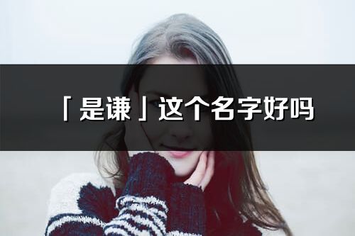 「是謙」這個名字好嗎_是謙名字寓意,含義