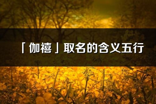 「伽禧」取名的含義五行_伽禧名字寓意解釋