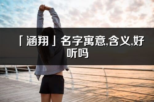 「涵翔」名字寓意,含義,好聽嗎_涵翔名字分析打分