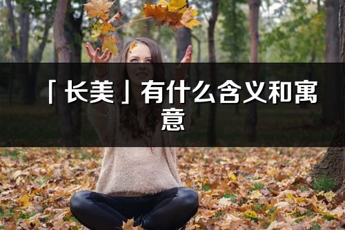 「長美」有什么含義和寓意_長美名字的出處與意思