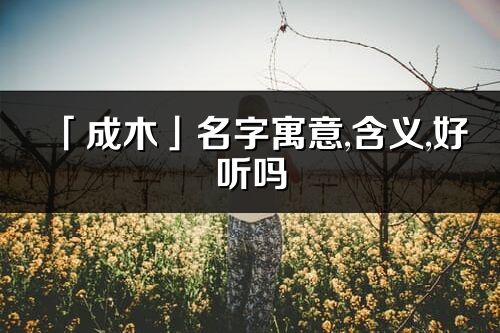 「成木」名字寓意,含義,好聽嗎_成木名字分析打分