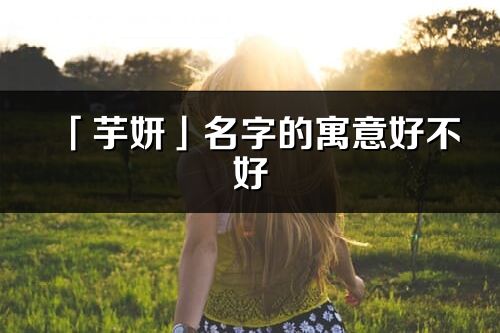 「芋妍」名字的寓意好不好_芋妍含義分析