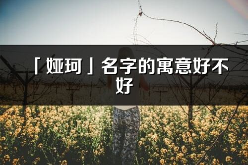 「婭珂」名字的寓意好不好_婭珂含義分析