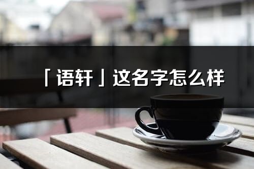 「語軒」這名字怎么樣_語軒的名字解釋