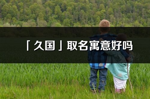 「久國(guó)」取名寓意好嗎_久國(guó)名字含義及五行