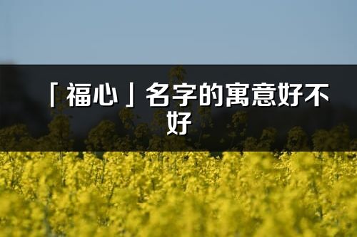 「福心」名字的寓意好不好_福心含義分析