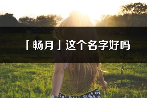 「暢月」這個名字好嗎_暢月名字寓意,含義