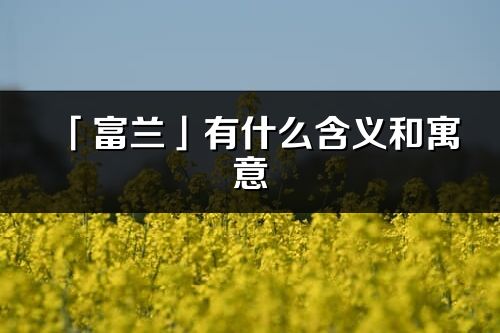 「富蘭」有什么含義和寓意_富蘭名字的出處與意思