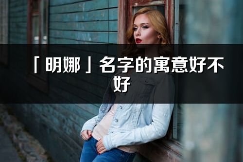 「明娜」名字的寓意好不好_明娜含義分析