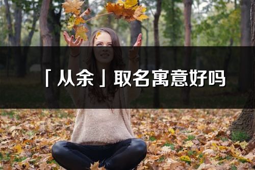 「從余」取名寓意好嗎_從余名字含義及寓意