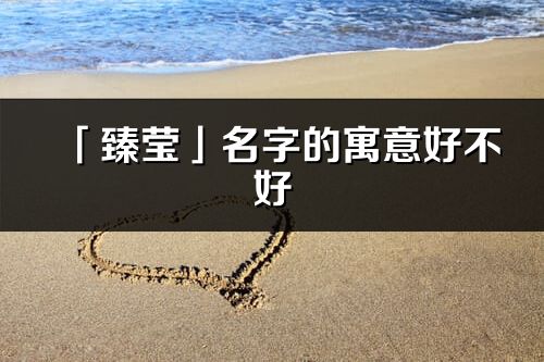 「臻瑩」名字的寓意好不好_臻瑩含義分析