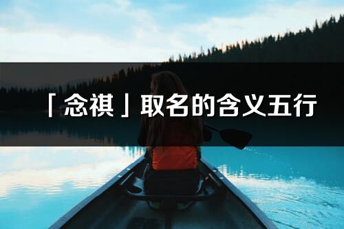 「念祺」取名的含義五行_念祺名字寓意解釋