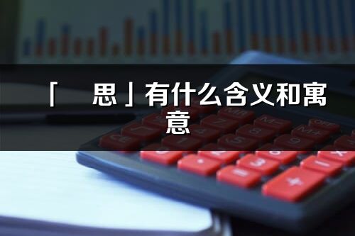 「璟思」有什么含義和寓意_璟思名字的出處與意思