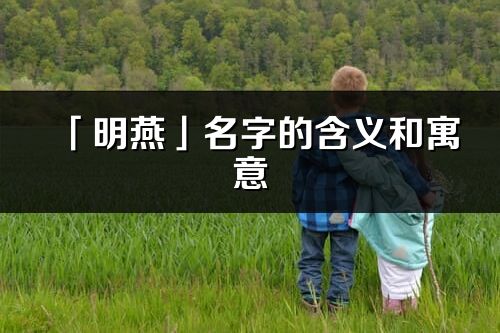 「明燕」名字的含義和寓意_明燕的出處與意思解釋