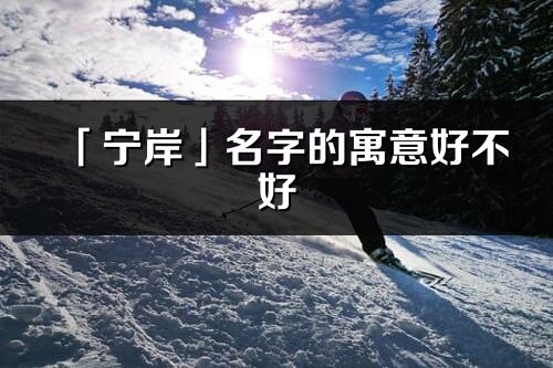 「寧岸」名字的寓意好不好_寧岸含義分析