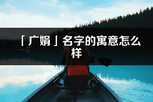 「廣娟」名字的寓意怎么樣_廣娟的出處