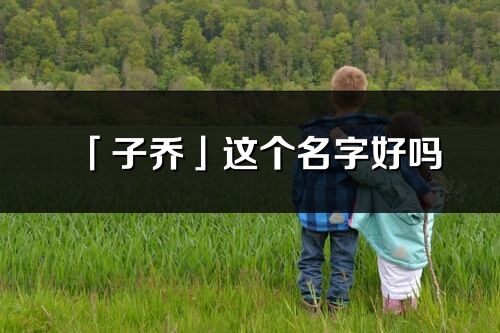 「子喬」這個名字好嗎_子喬名字寓意,含義