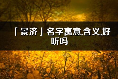 「景濟」名字寓意,含義,好聽嗎_景濟名字分析打分