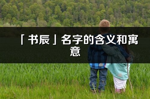 「書辰」名字的含義和寓意_書辰的出處與意思解釋