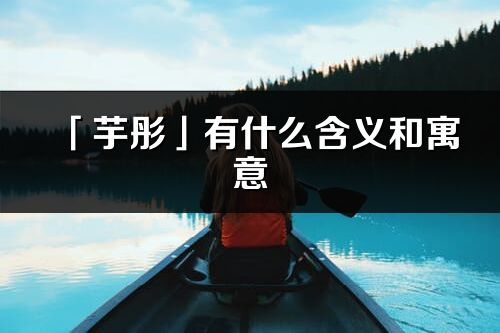 「芋彤」有什么含義和寓意_芋彤名字的出處與意思