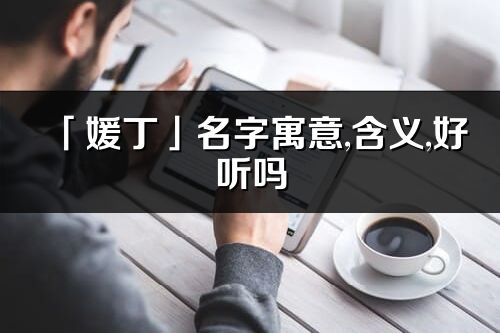 「媛丁」名字寓意,含義,好聽嗎_媛丁名字分析打分