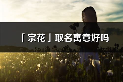 「宗花」取名寓意好嗎_宗花名字含義及寓意