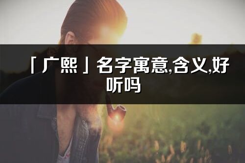 「廣熙」名字寓意,含義,好聽嗎_廣熙名字分析打分