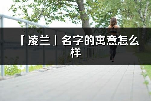 「凌蘭」名字的寓意怎么樣_凌蘭的出處