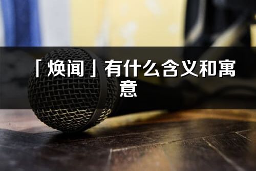 「煥聞」有什么含義和寓意_煥聞名字的出處與意思