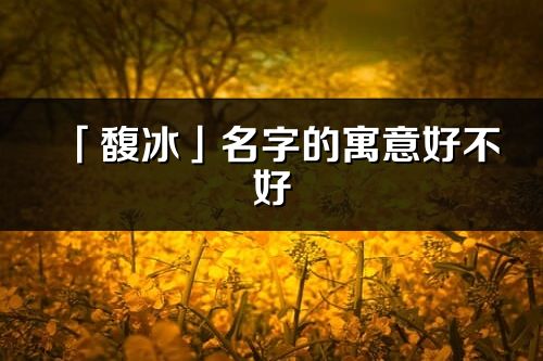 「馥冰」名字的寓意好不好_馥冰含義分析