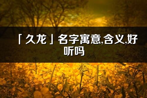 「久龍」名字寓意,含義,好聽嗎_久龍名字分析打分