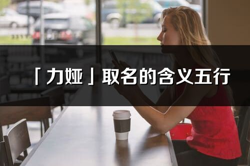 「力婭」取名的含義五行_力婭名字寓意解釋