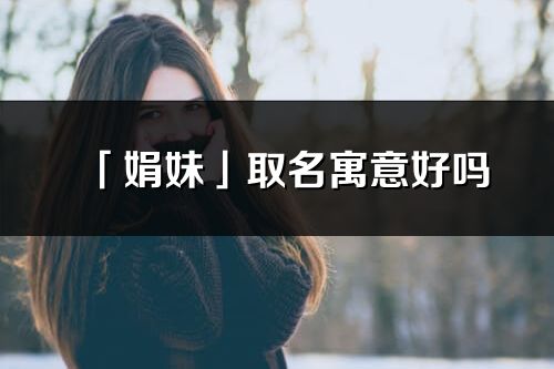 「娟妹」取名寓意好嗎_娟妹名字含義及五行