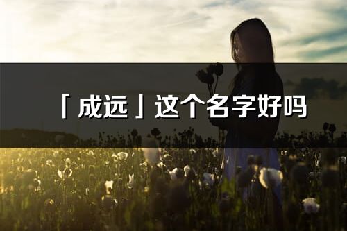 「成遠(yuǎn)」這個(gè)名字好嗎_成遠(yuǎn)名字寓意,含義