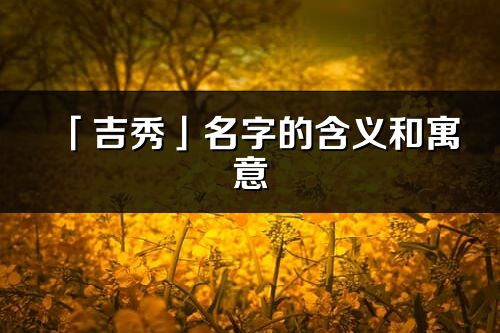 「吉秀」名字的含義和寓意_吉秀的出處與意思解釋