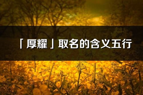 「厚耀」取名的含義五行_厚耀名字寓意解釋