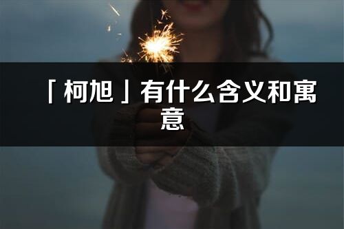 「柯旭」有什么含義和寓意_柯旭名字的出處與意思