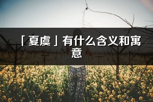 「夏虞」有什么含義和寓意_夏虞名字的出處與意思