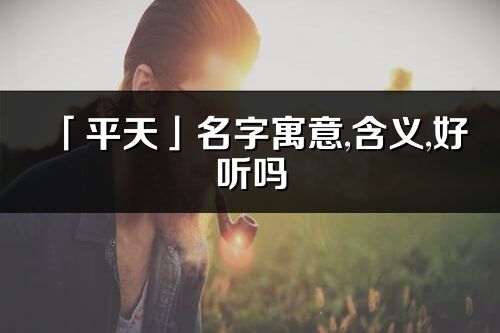 「平天」名字寓意,含義,好聽嗎_平天名字分析打分