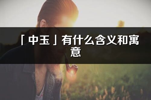 「中玉」有什么含義和寓意_中玉名字的出處與意思