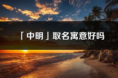 「中明」取名寓意好嗎_中明名字含義及五行